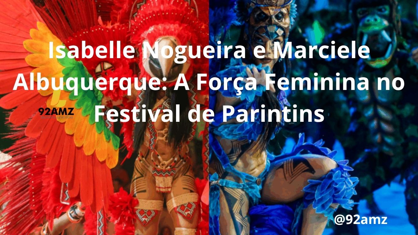 Isabelle Nogueira e Marciele Albuquerque: A Força Feminina no Festival de Parintins